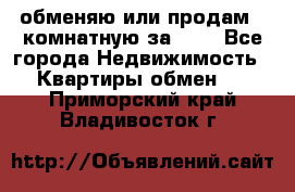 обменяю или продам 2-комнатную за 600 - Все города Недвижимость » Квартиры обмен   . Приморский край,Владивосток г.